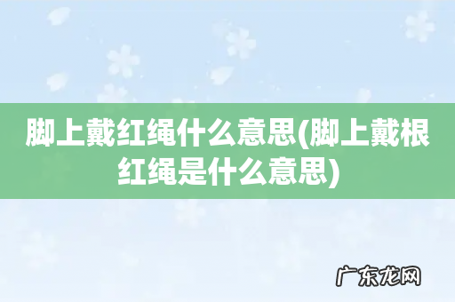 脚上戴根红绳是什么意思 脚上戴红绳什么意思