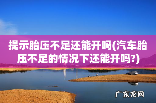 汽车胎压不足的情况下还能开吗? 提示胎压不足还能开吗