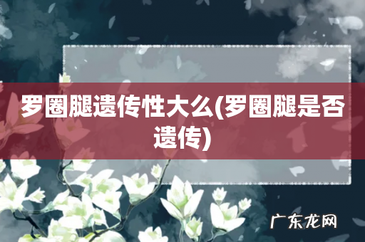 罗圈腿是否遗传 罗圈腿遗传性大么