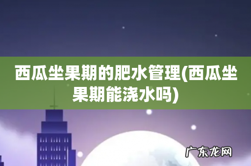 西瓜坐果期能浇水吗 西瓜坐果期的肥水管理