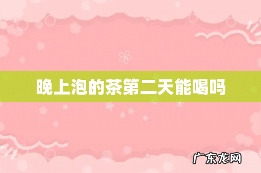 晚上泡的茶第二天能喝吗