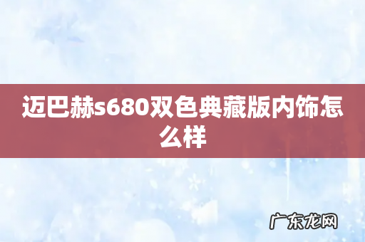 迈巴赫s680双色典藏版内饰怎么样