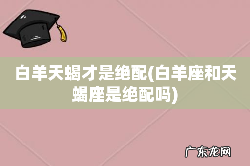 白羊座和天蝎座是绝配吗 白羊天蝎才是绝配