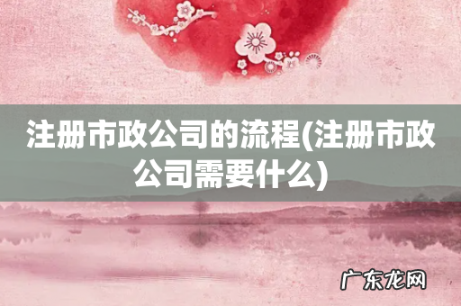 注册市政公司需要什么 注册市政公司的流程