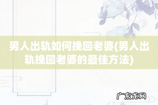 男人出轨挽回老婆的最佳方法 男人出轨如何挽回老婆