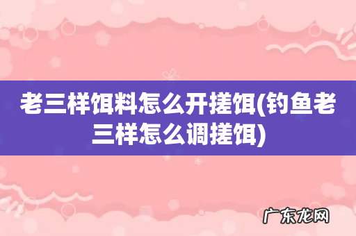 钓鱼老三样怎么调搓饵 老三样饵料怎么开搓饵