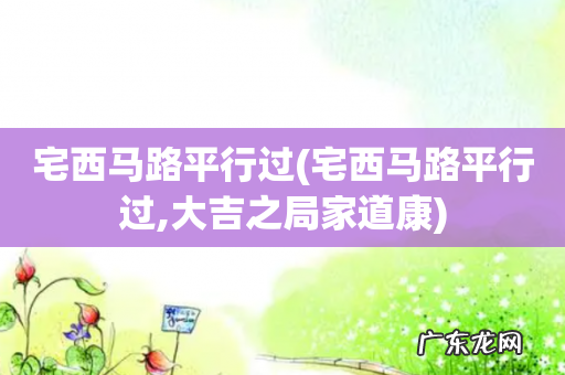 宅西马路平行过,大吉之局家道康 宅西马路平行过