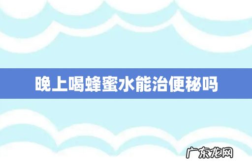 晚上喝蜂蜜水能治便秘吗