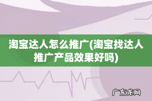 淘宝找达人推广产品效果好吗 淘宝达人怎么推广