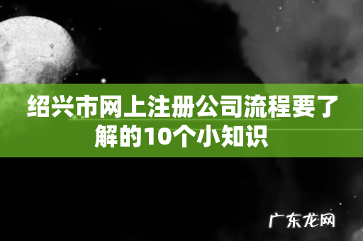 绍兴市网上注册公司流程要了解的10个小知识