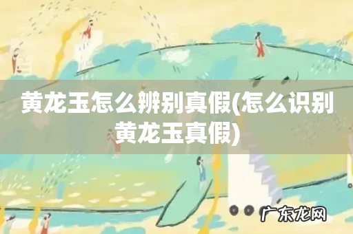 怎么识别黄龙玉真假 黄龙玉怎么辨别真假