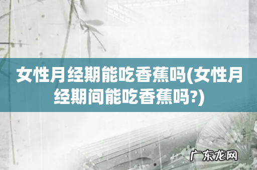 女性月经期间能吃香蕉吗? 女性月经期能吃香蕉吗