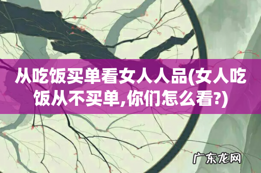 女人吃饭从不买单,你们怎么看? 从吃饭买单看女人人品