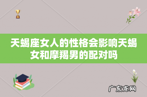 天蝎座女人的性格会影响天蝎女和摩羯男的配对吗