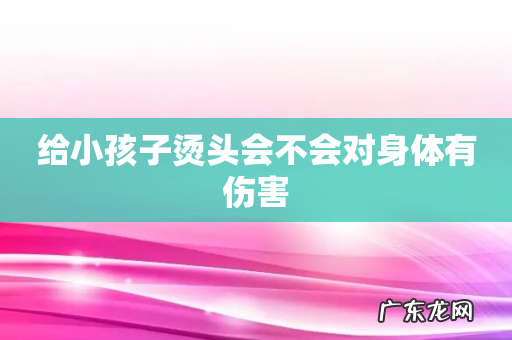 给小孩子烫头会不会对身体有伤害