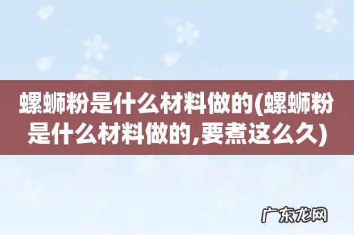 螺蛳粉是什么材料做的,要煮这么久 螺蛳粉是什么材料做的