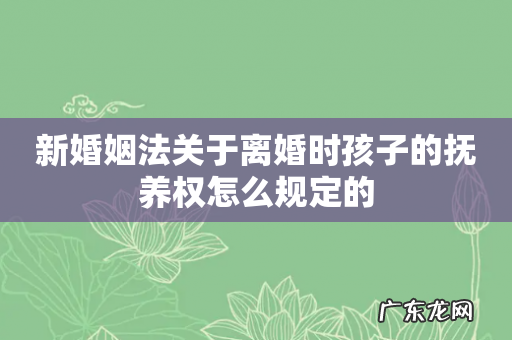 新婚姻法关于离婚时孩子的抚养权怎么规定的