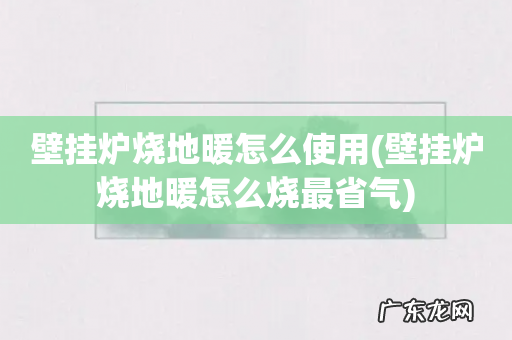 壁挂炉烧地暖怎么烧最省气 壁挂炉烧地暖怎么使用