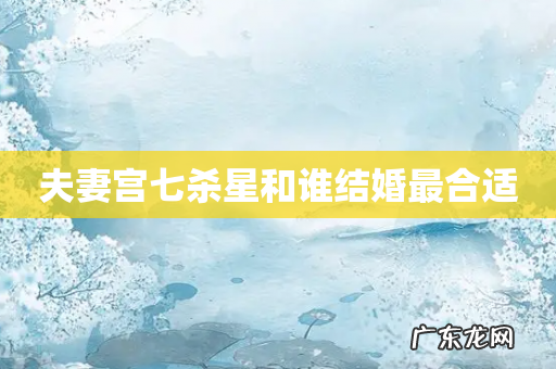 夫妻宫七杀星和谁结婚最合适