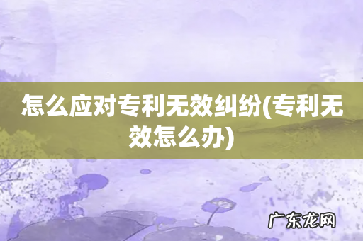 专利无效怎么办 怎么应对专利无效纠纷