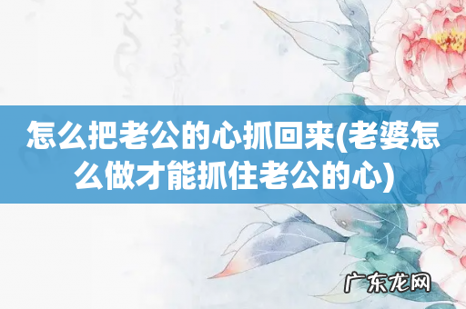 老婆怎么做才能抓住老公的心 怎么把老公的心抓回来