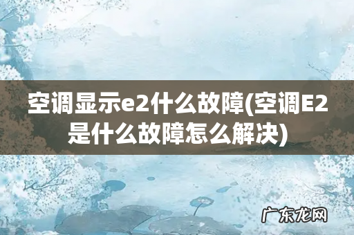 空调E2是什么故障怎么解决 空调显示e2什么故障