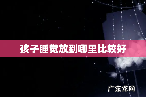 孩子睡觉放到哪里比较好