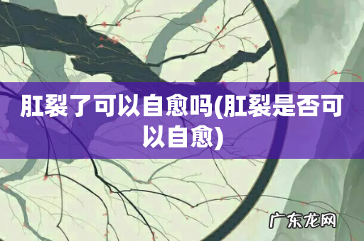 肛裂是否可以自愈 肛裂了可以自愈吗