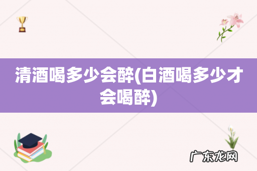 白酒喝多少才会喝醉 清酒喝多少会醉