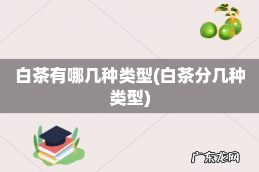 白茶分几种类型 白茶有哪几种类型