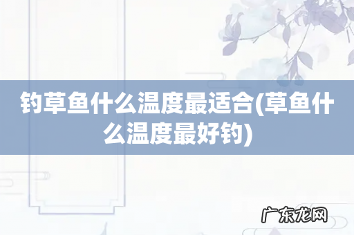 草鱼什么温度最好钓 钓草鱼什么温度最适合