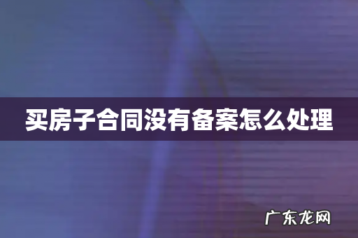 买房子合同没有备案怎么处理