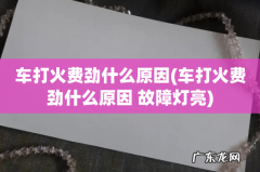 车打火费劲什么原因 故障灯亮 车打火费劲什么原因