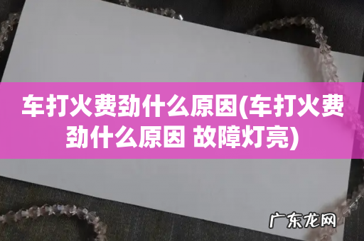 车打火费劲什么原因 故障灯亮 车打火费劲什么原因