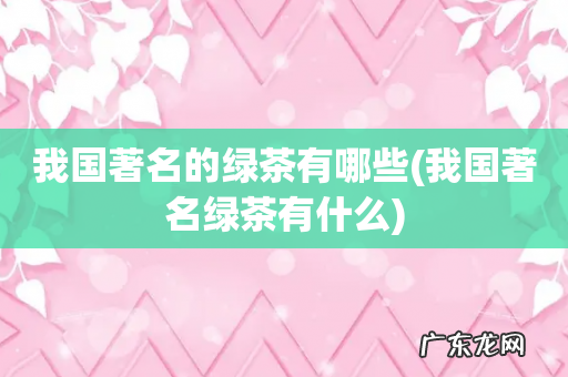 我国著名绿茶有什么 我国著名的绿茶有哪些