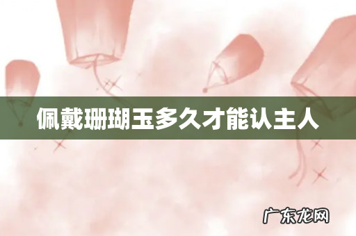 佩戴珊瑚玉多久才能认主人