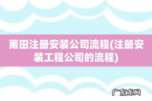 注册安装工程公司的流程 莆田注册安装公司流程