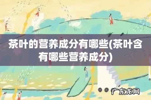 茶叶含有哪些营养成分 茶叶的营养成分有哪些