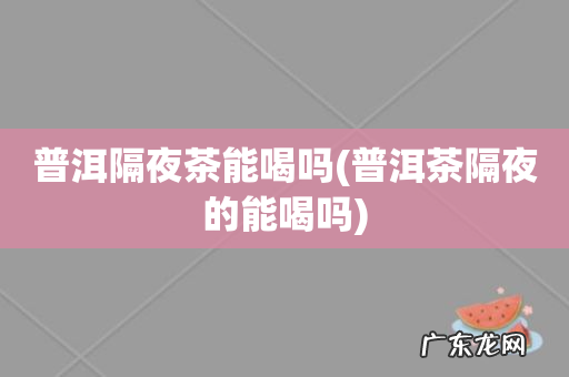 普洱茶隔夜的能喝吗 普洱隔夜茶能喝吗