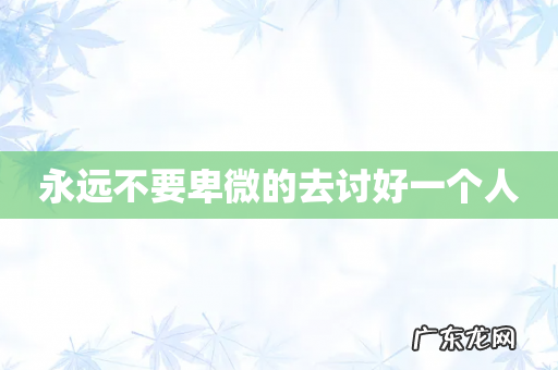 永远不要卑微的去讨好一个人