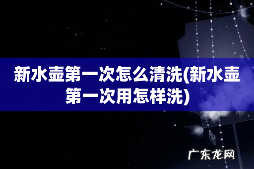 新水壶第一次用怎样洗 新水壶第一次怎么清洗