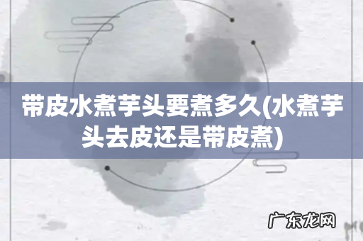 水煮芋头去皮还是带皮煮 带皮水煮芋头要煮多久