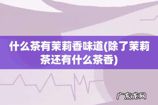 除了茉莉茶还有什么茶香 什么茶有茉莉香味道