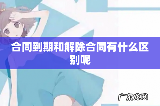 合同到期和解除合同有什么区别呢