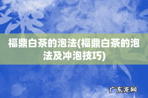 福鼎白茶的泡法及冲泡技巧 福鼎白茶的泡法