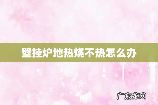 壁挂炉地热烧不热怎么办