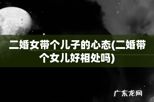 二婚带个女儿好相处吗 二婚女带个儿子的心态