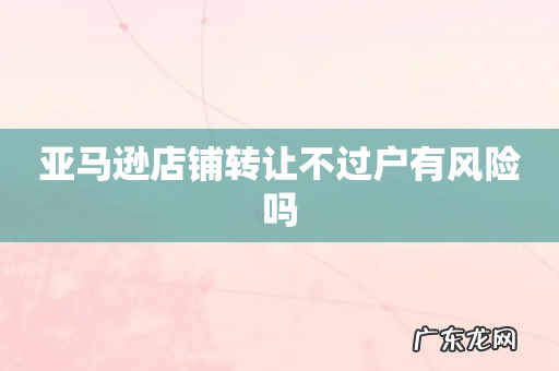 亚马逊店铺转让不过户有风险吗