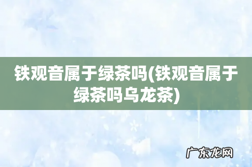 铁观音属于绿茶吗乌龙茶 铁观音属于绿茶吗