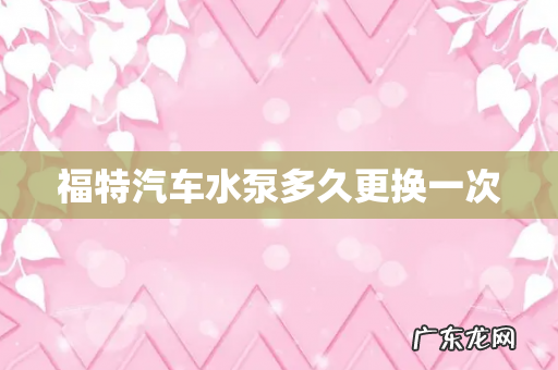 福特汽车水泵多久更换一次